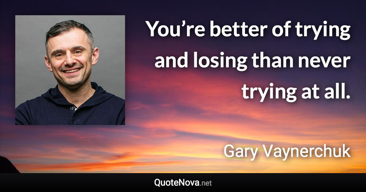 You’re better of trying and losing than never trying at all. - Gary Vaynerchuk quote