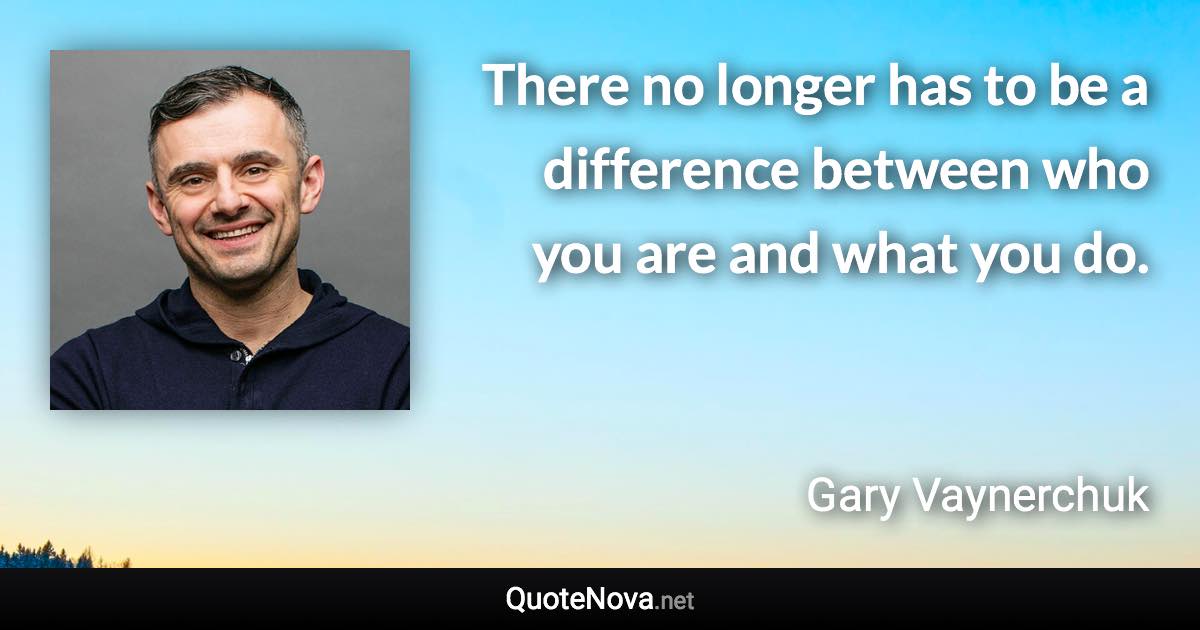 There no longer has to be a difference between who you are and what you do. - Gary Vaynerchuk quote