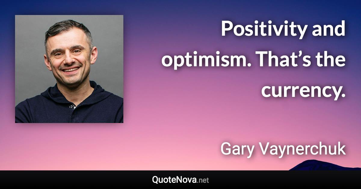 Positivity and optimism. That’s the currency. - Gary Vaynerchuk quote