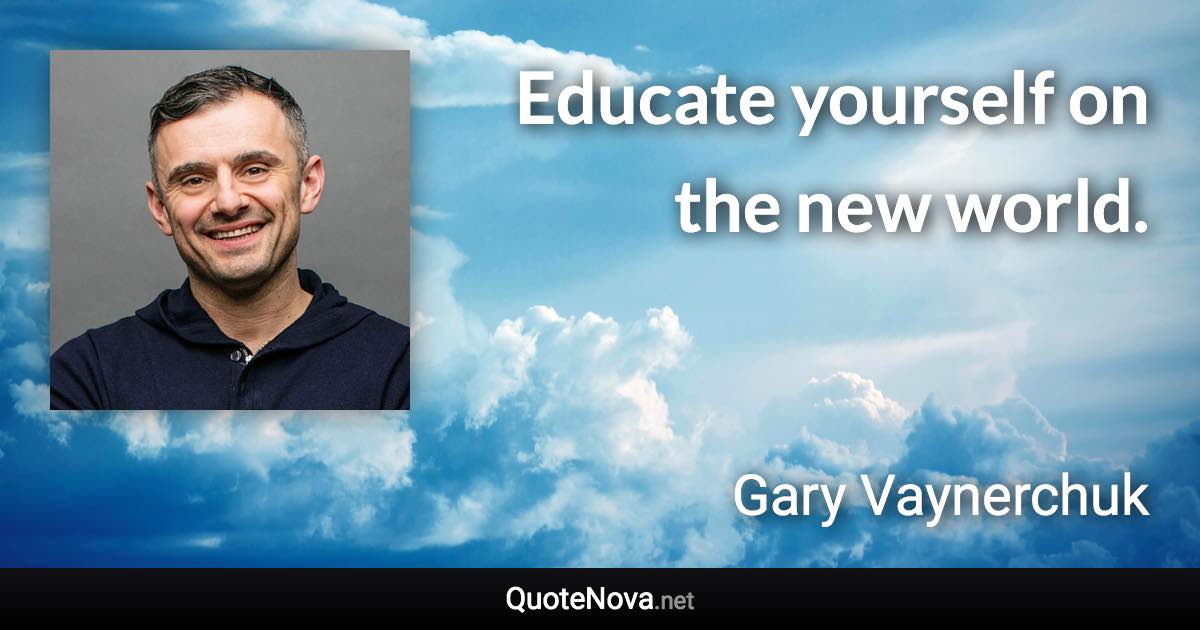 Educate yourself on the new world. - Gary Vaynerchuk quote