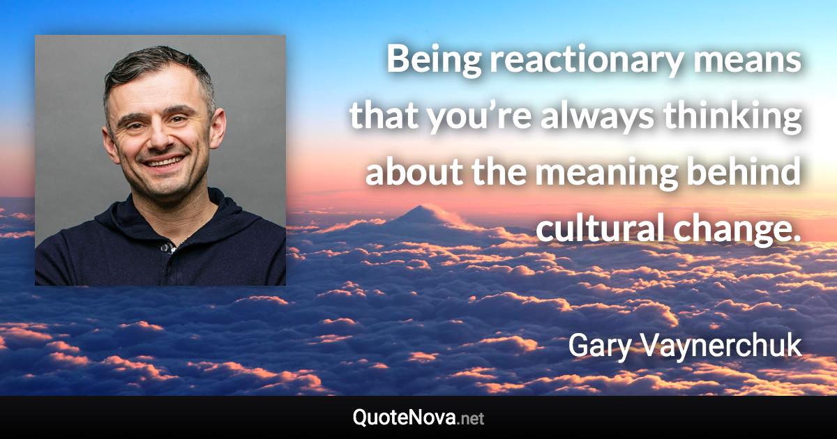 Being reactionary means that you’re always thinking about the meaning behind cultural change. - Gary Vaynerchuk quote