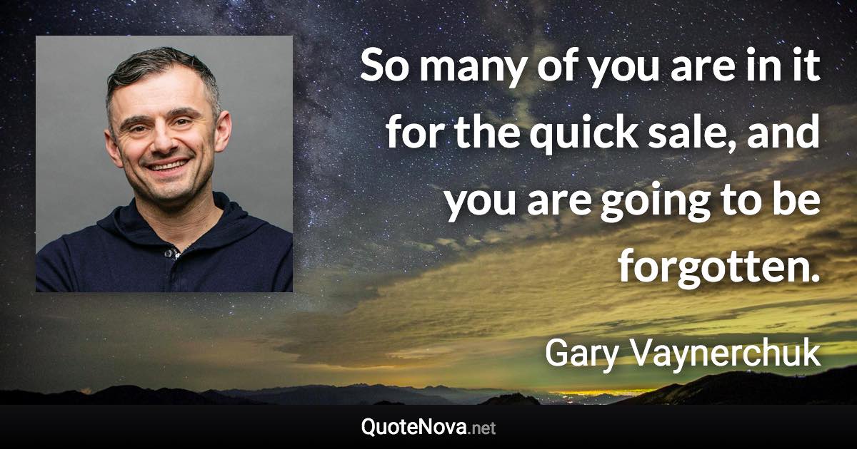 So many of you are in it for the quick sale, and you are going to be forgotten. - Gary Vaynerchuk quote