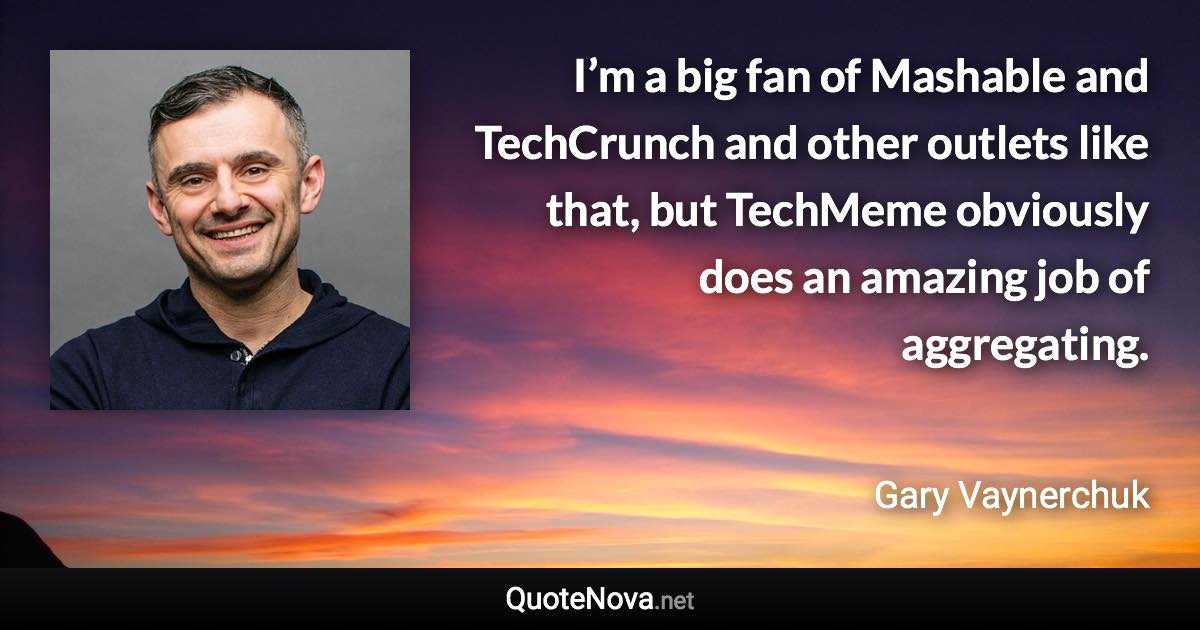 I’m a big fan of Mashable and TechCrunch and other outlets like that, but TechMeme obviously does an amazing job of aggregating. - Gary Vaynerchuk quote