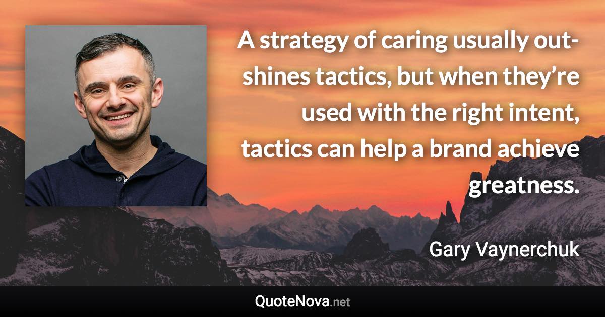 A strategy of caring usually out-shines tactics, but when they’re used with the right intent, tactics can help a brand achieve greatness. - Gary Vaynerchuk quote