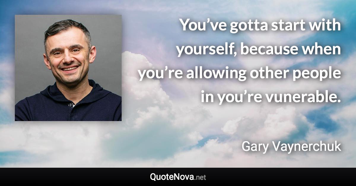 You’ve gotta start with yourself, because when you’re allowing other people in you’re vunerable. - Gary Vaynerchuk quote