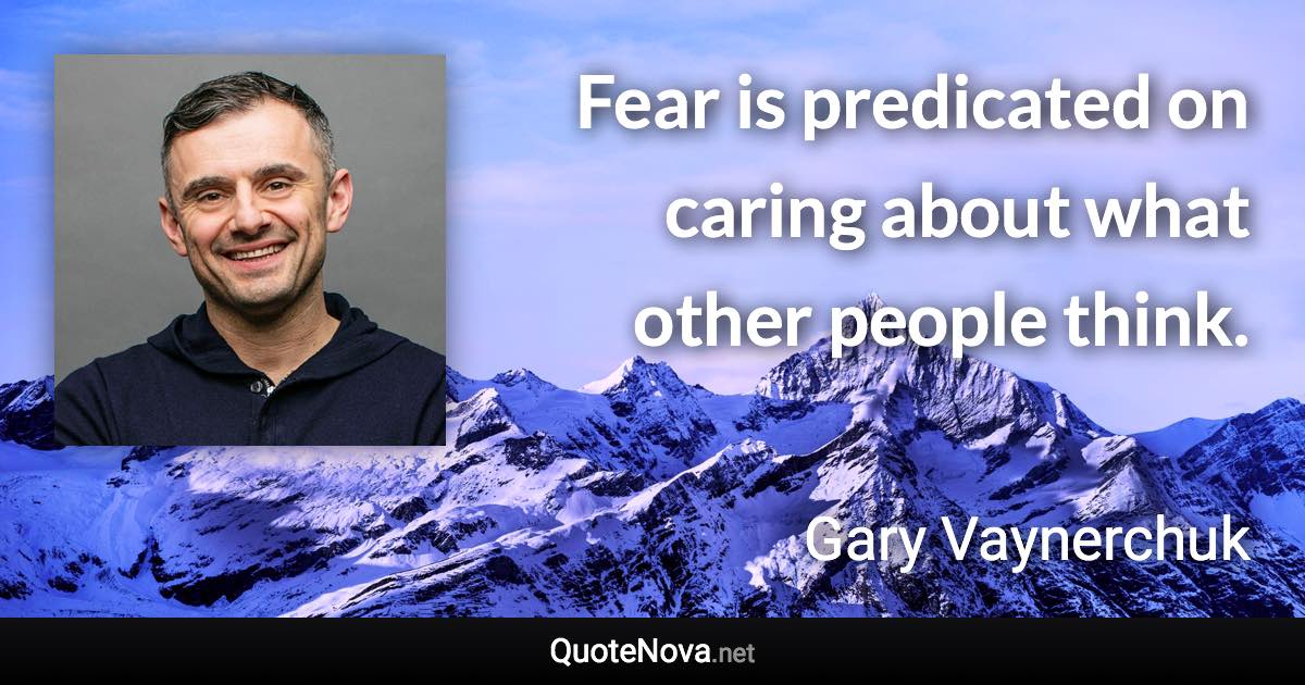 Fear is predicated on caring about what other people think. - Gary Vaynerchuk quote