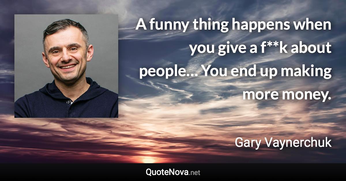 A funny thing happens when you give a f**k about people… You end up making more money. - Gary Vaynerchuk quote