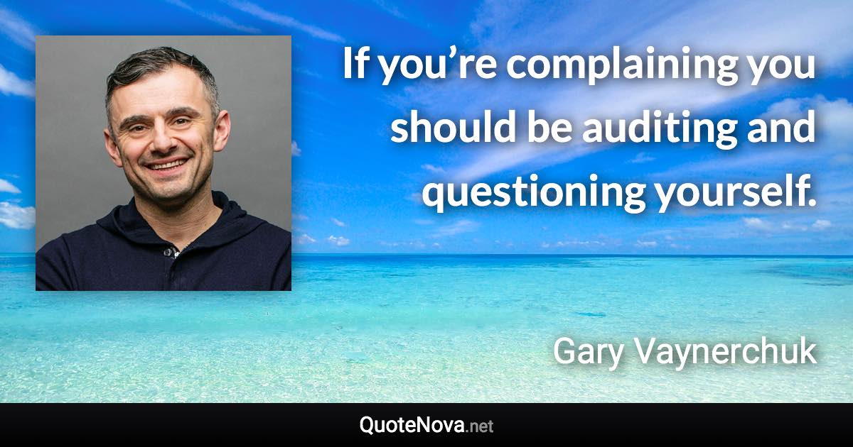 If you’re complaining you should be auditing and questioning yourself. - Gary Vaynerchuk quote