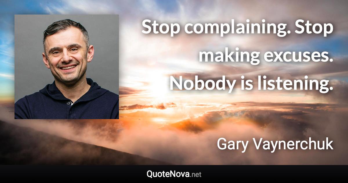 Stop complaining. Stop making excuses. Nobody is listening. - Gary Vaynerchuk quote