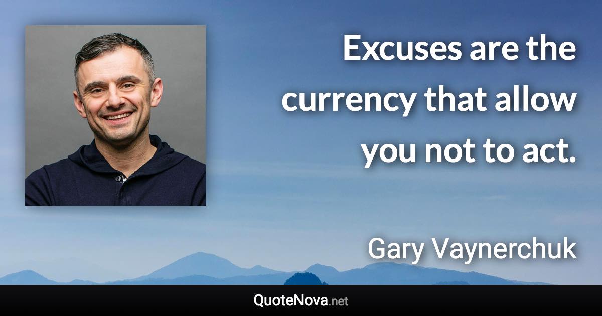 Excuses are the currency that allow you not to act. - Gary Vaynerchuk quote