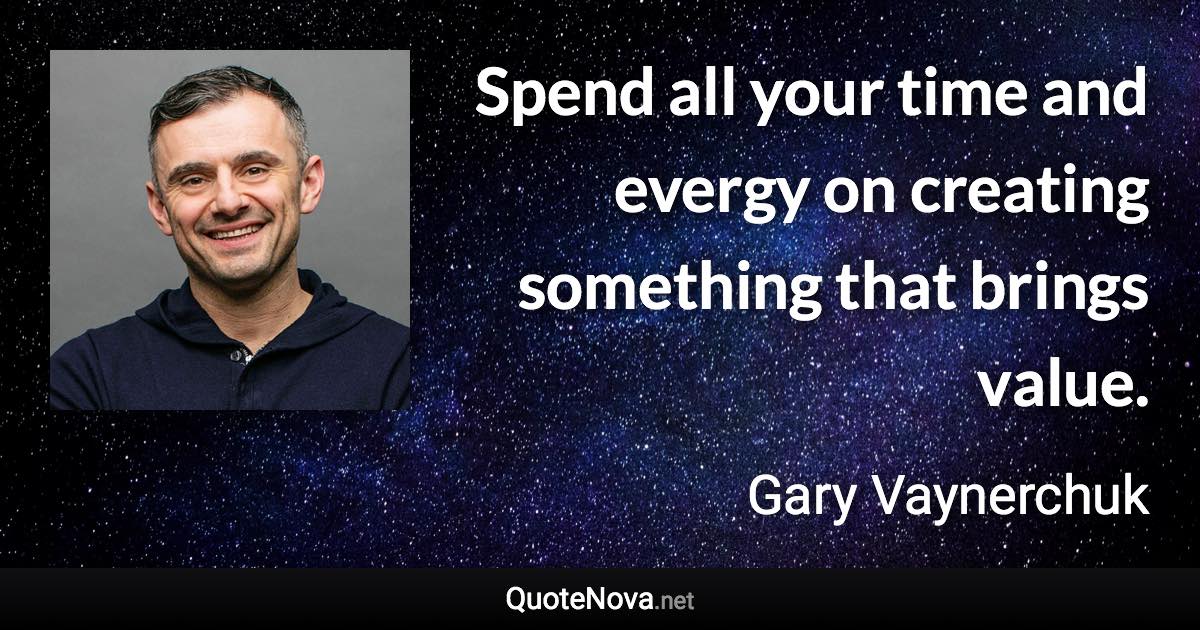 Spend all your time and evergy on creating something that brings value. - Gary Vaynerchuk quote