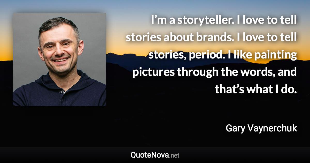 I’m a storyteller. I love to tell stories about brands. I love to tell stories, period. I like painting pictures through the words, and that’s what I do. - Gary Vaynerchuk quote