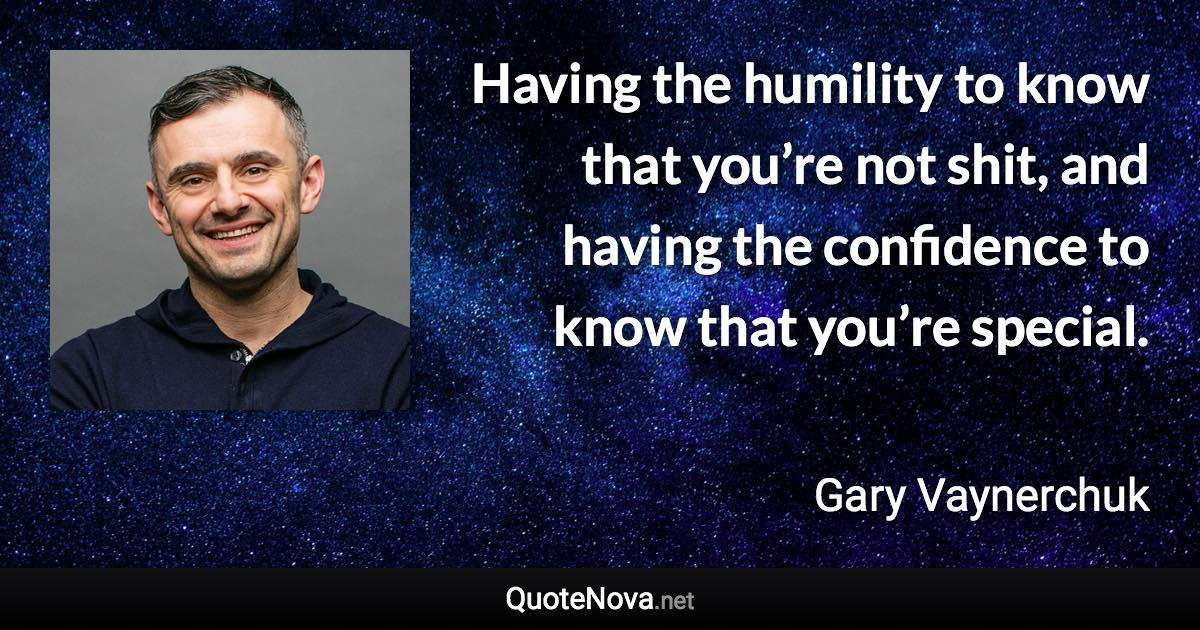 Having the humility to know that you’re not shit, and having the confidence to know that you’re special. - Gary Vaynerchuk quote