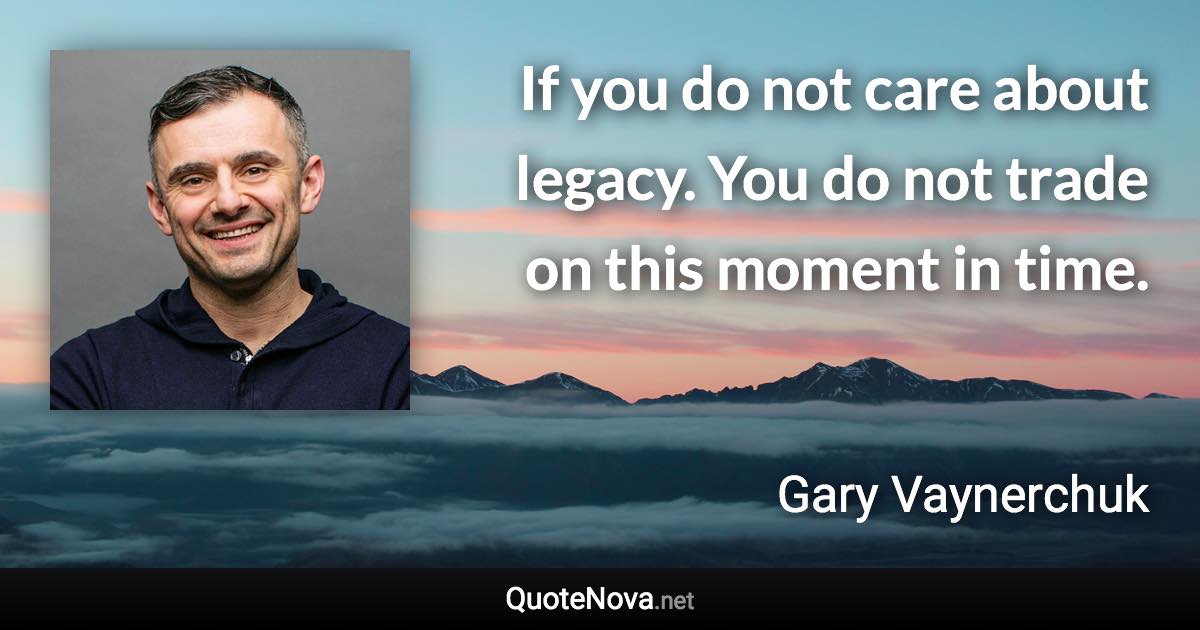 If you do not care about legacy. You do not trade on this moment in time. - Gary Vaynerchuk quote