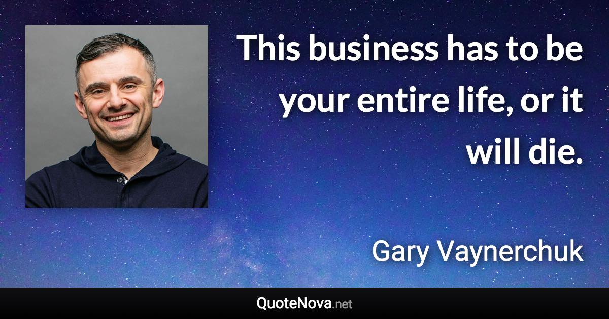 This business has to be your entire life, or it will die. - Gary Vaynerchuk quote