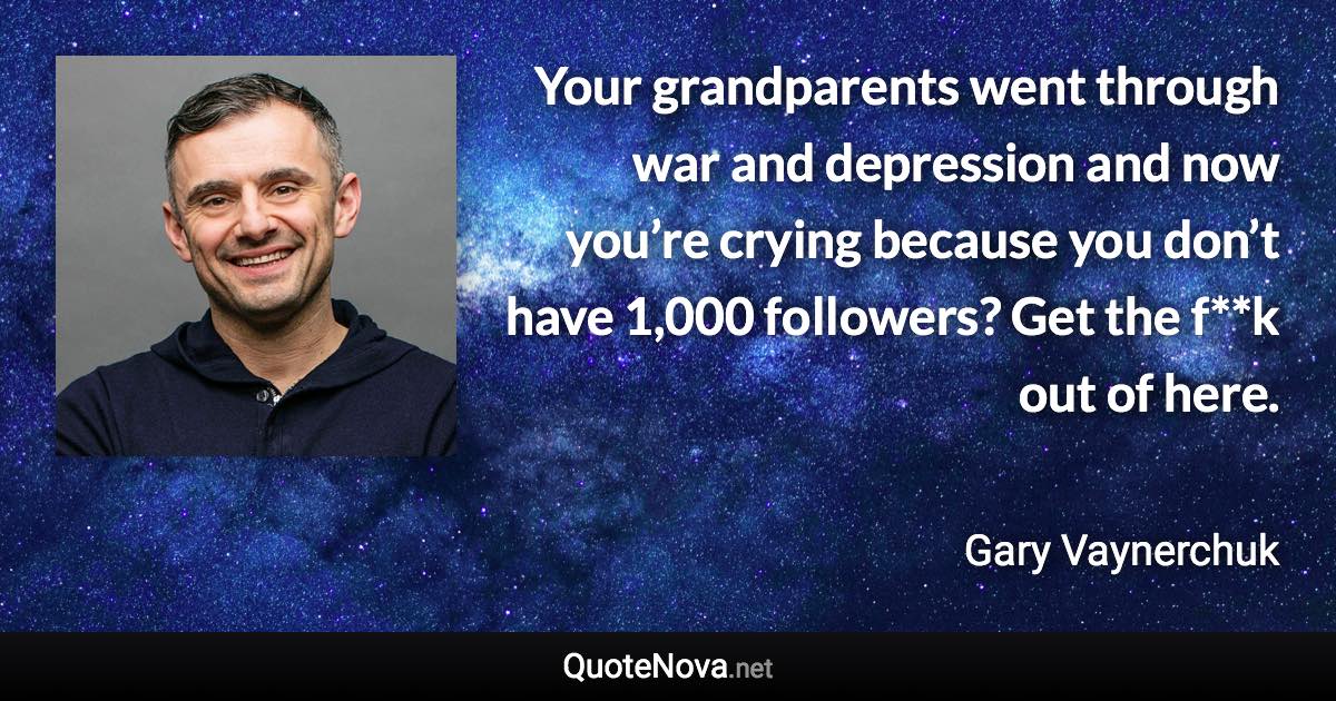 Your grandparents went through war and depression and now you’re crying because you don’t have 1,000 followers? Get the f**k out of here. - Gary Vaynerchuk quote