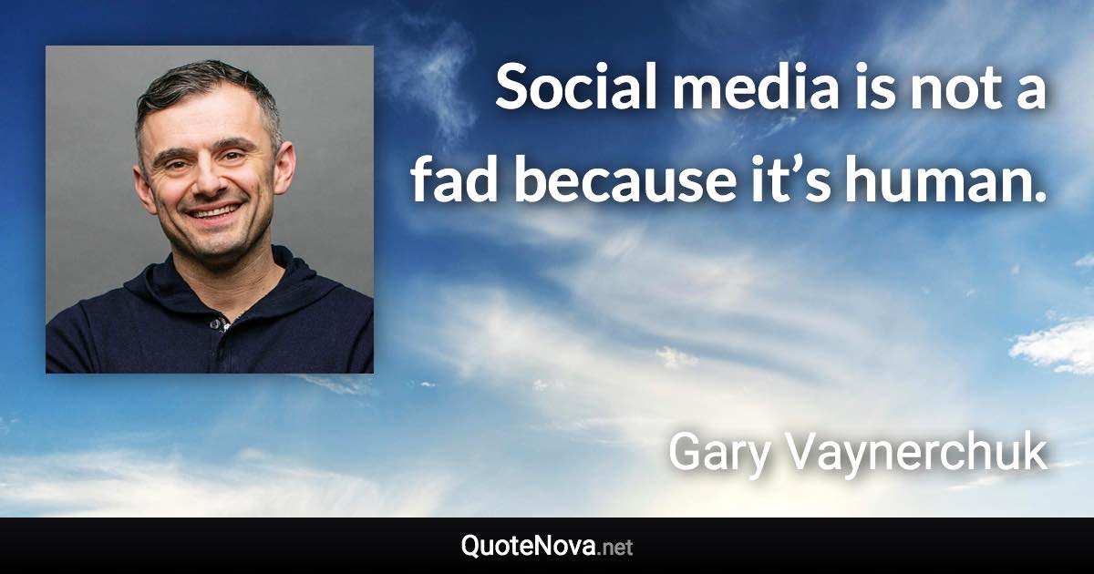 Social media is not a fad because it’s human. - Gary Vaynerchuk quote