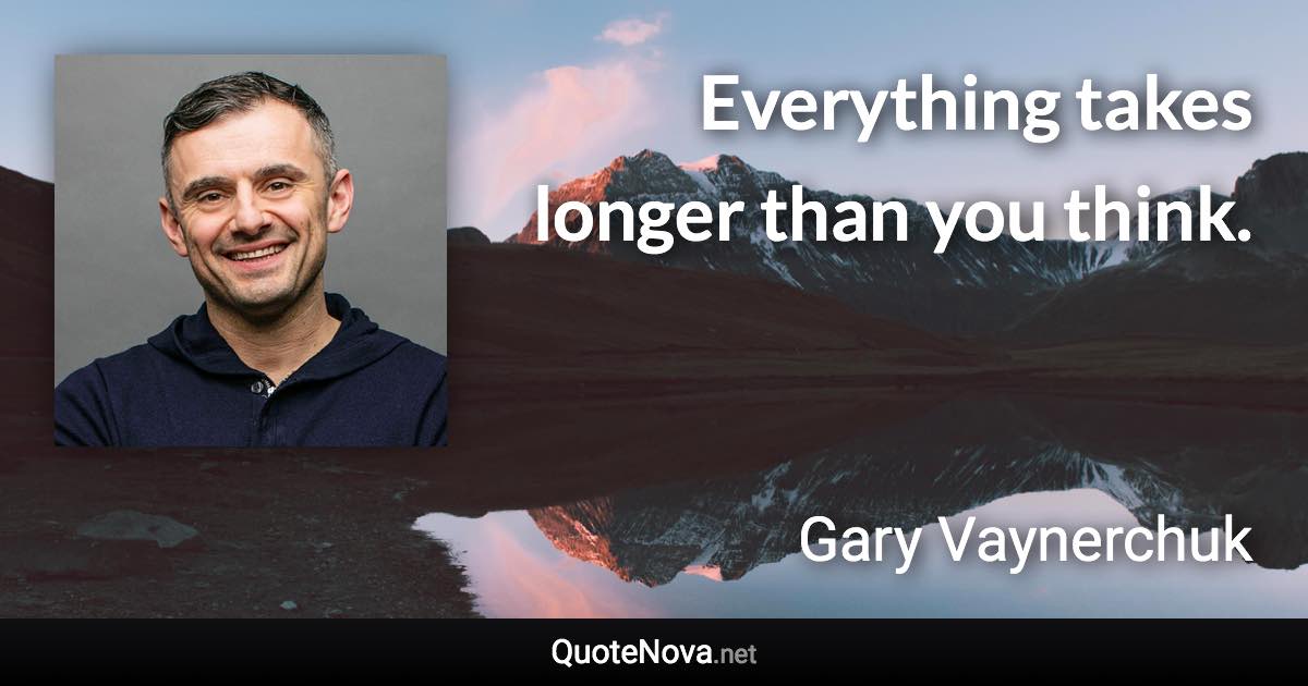 Everything takes longer than you think. - Gary Vaynerchuk quote