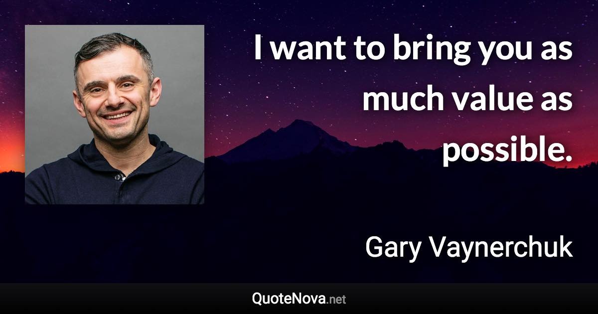 I want to bring you as much value as possible. - Gary Vaynerchuk quote