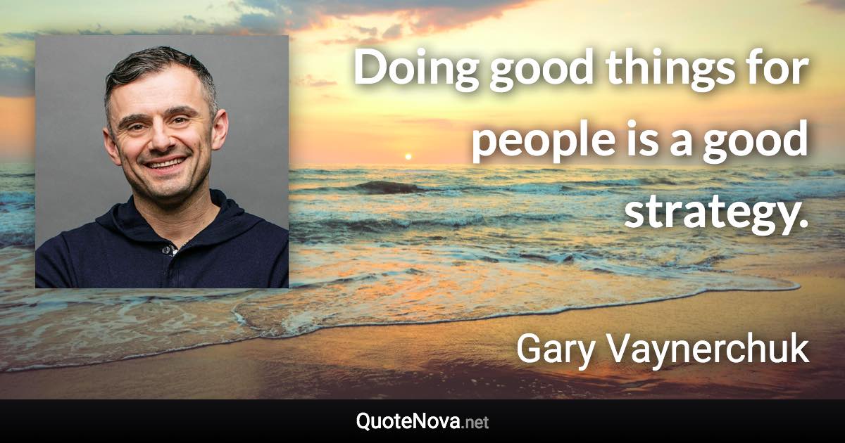 Doing good things for people is a good strategy. - Gary Vaynerchuk quote