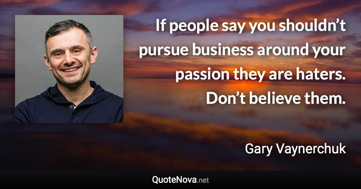 If people say you shouldn’t pursue business around your passion they are haters. Don’t believe them. - Gary Vaynerchuk quote