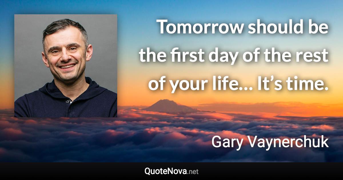 Tomorrow should be the first day of the rest of your life… It’s time. - Gary Vaynerchuk quote