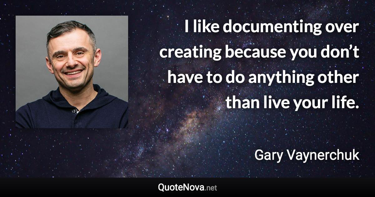 I like documenting over creating because you don’t have to do anything other than live your life. - Gary Vaynerchuk quote