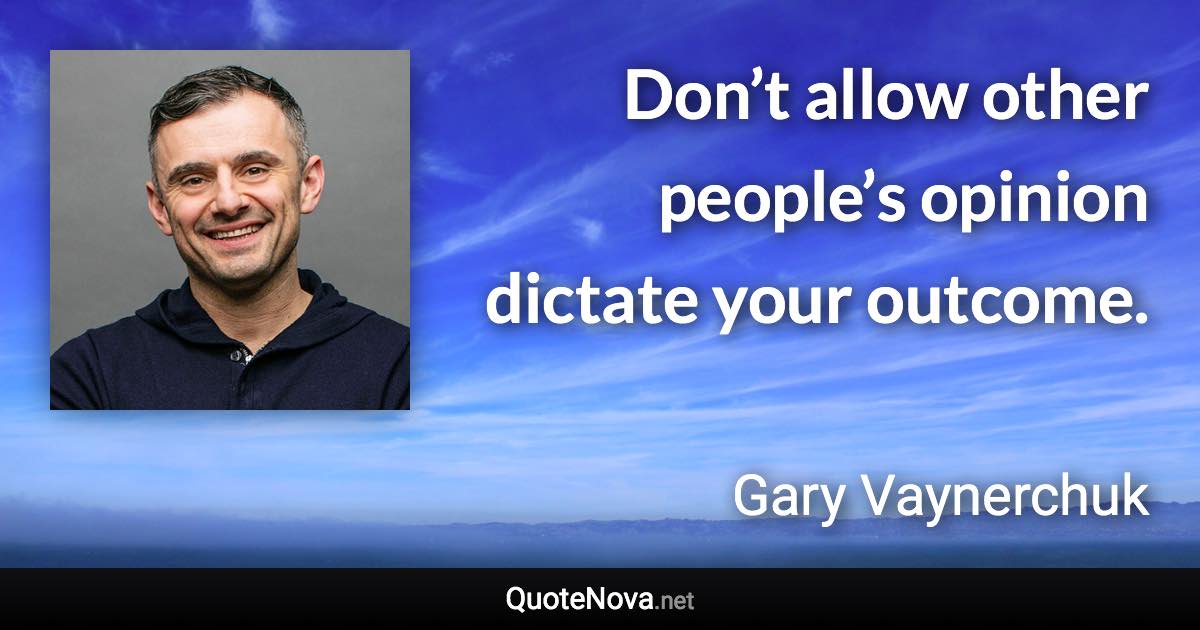 Don’t allow other people’s opinion dictate your outcome. - Gary Vaynerchuk quote