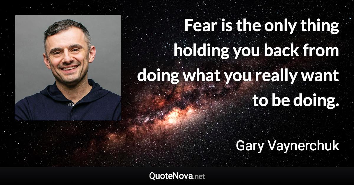 Fear is the only thing holding you back from doing what you really want to be doing. - Gary Vaynerchuk quote