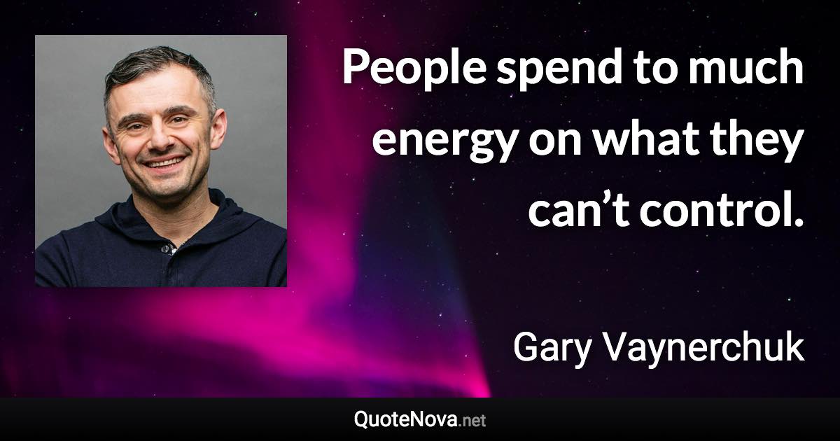 People spend to much energy on what they can’t control. - Gary Vaynerchuk quote