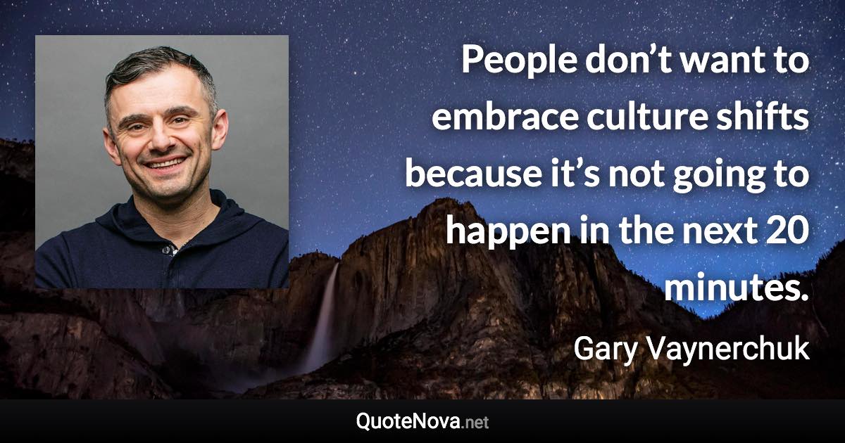 People don’t want to embrace culture shifts because it’s not going to happen in the next 20 minutes. - Gary Vaynerchuk quote