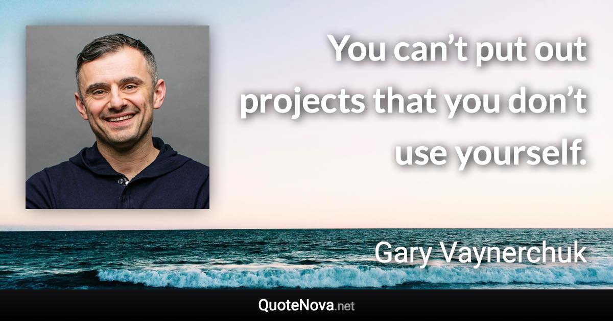 You can’t put out projects that you don’t use yourself. - Gary Vaynerchuk quote