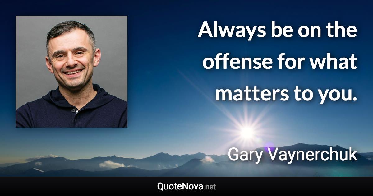 Always be on the offense for what matters to you. - Gary Vaynerchuk quote