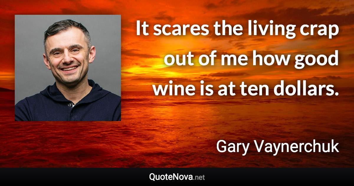 It scares the living crap out of me how good wine is at ten dollars. - Gary Vaynerchuk quote