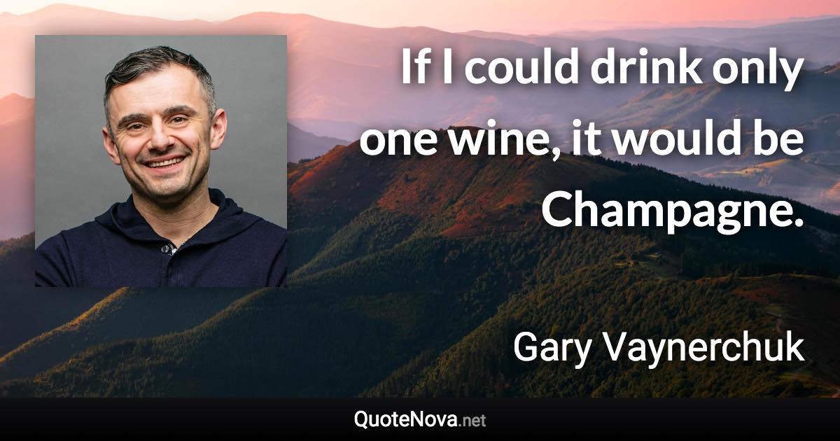 If I could drink only one wine, it would be Champagne. - Gary Vaynerchuk quote