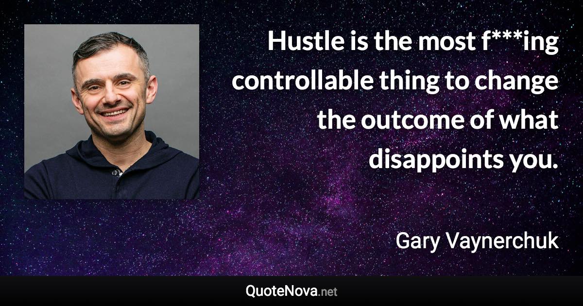 Hustle is the most f***ing controllable thing to change the outcome of what disappoints you. - Gary Vaynerchuk quote