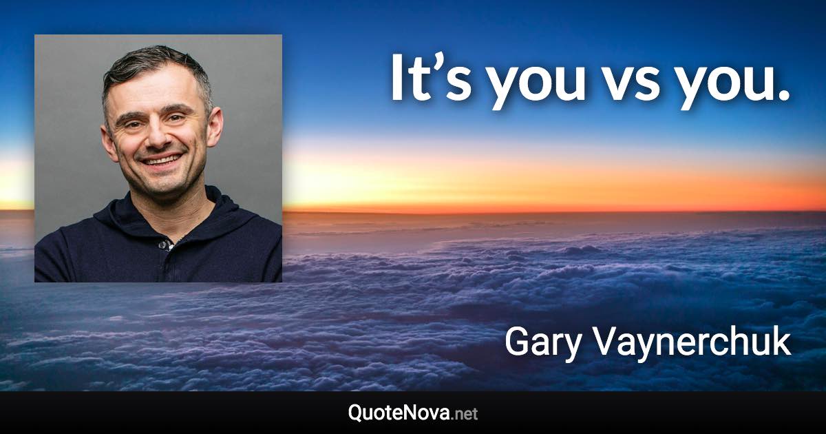 It’s you vs you. - Gary Vaynerchuk quote