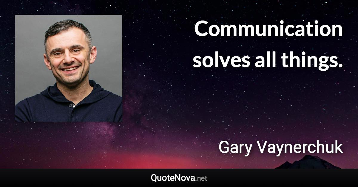 Communication solves all things. - Gary Vaynerchuk quote