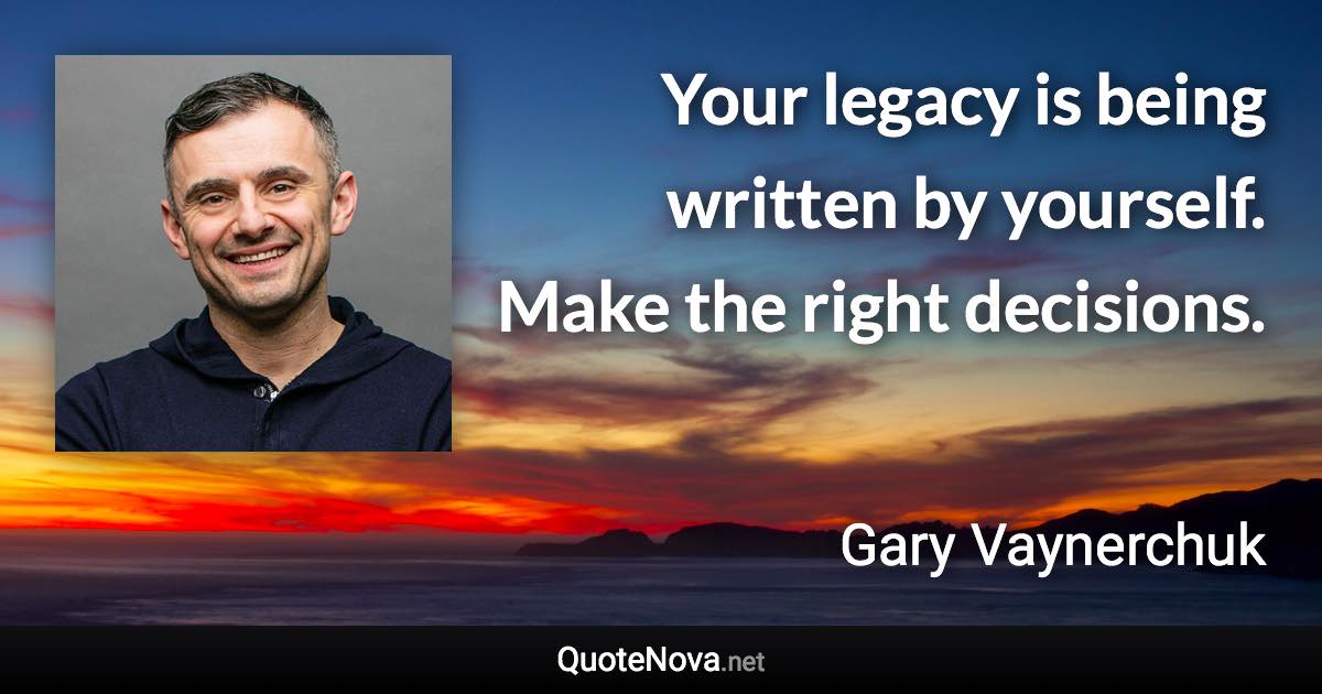 Your legacy is being written by yourself. Make the right decisions. - Gary Vaynerchuk quote