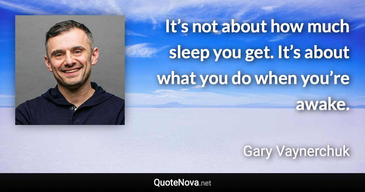 It’s not about how much sleep you get. It’s about what you do when you’re awake. - Gary Vaynerchuk quote