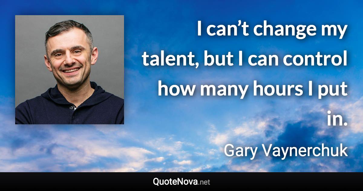 I can’t change my talent, but I can control how many hours I put in. - Gary Vaynerchuk quote