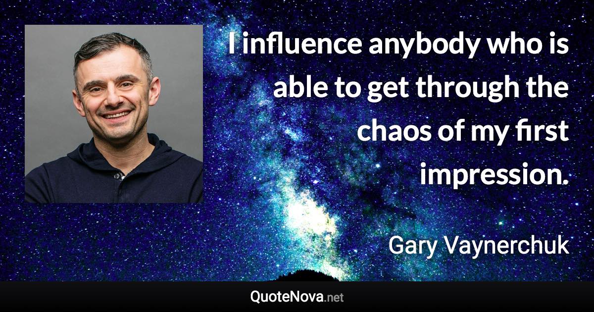 I influence anybody who is able to get through the chaos of my first impression. - Gary Vaynerchuk quote