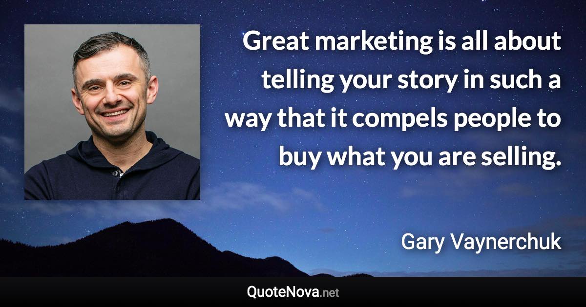 Great marketing is all about telling your story in such a way that it compels people to buy what you are selling. - Gary Vaynerchuk quote