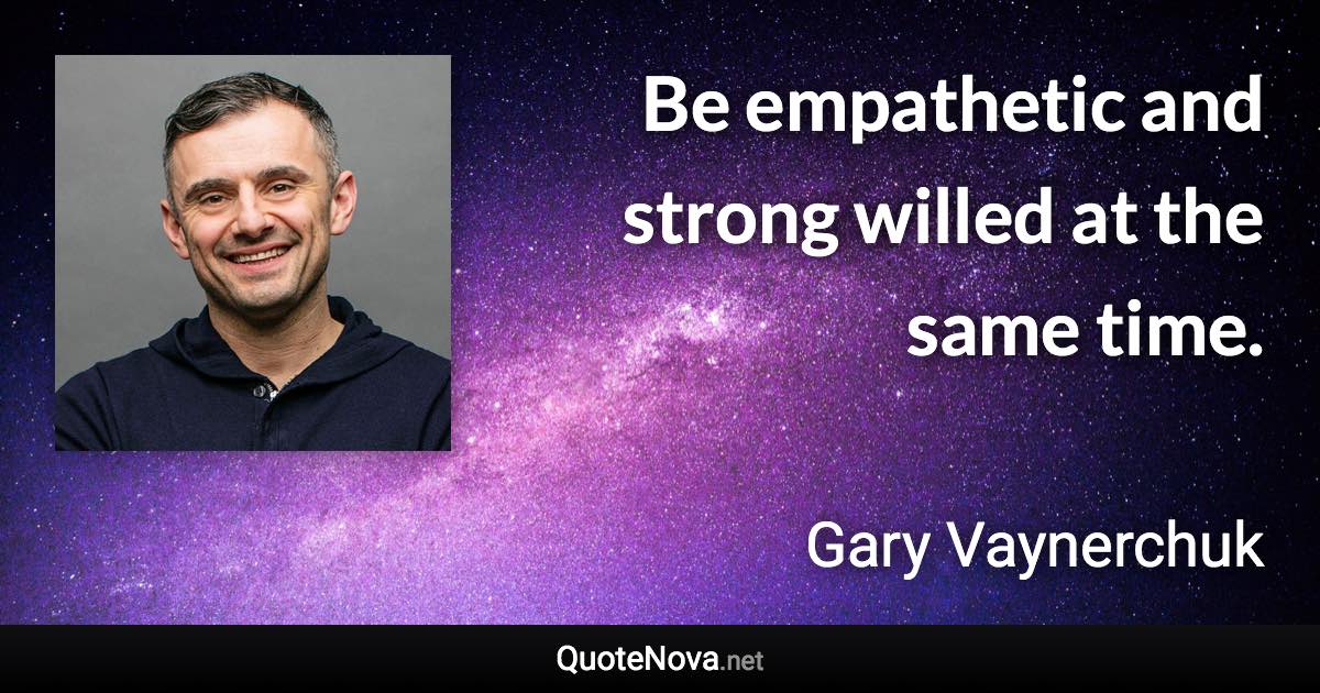 Be empathetic and strong willed at the same time. - Gary Vaynerchuk quote