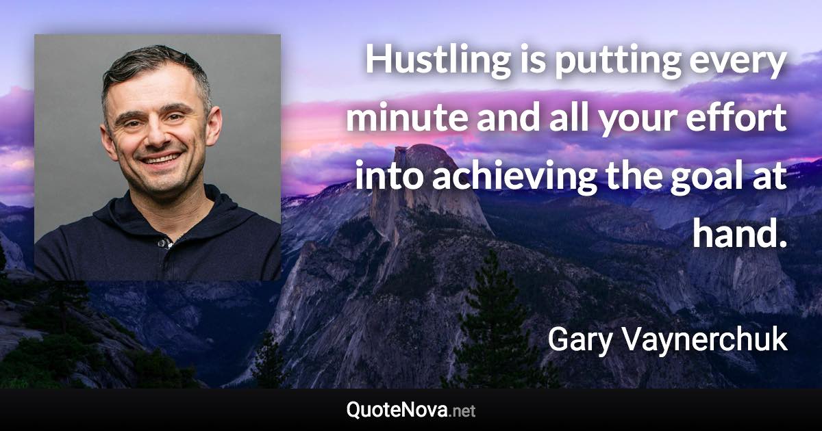 Hustling is putting every minute and all your effort into achieving the goal at hand. - Gary Vaynerchuk quote