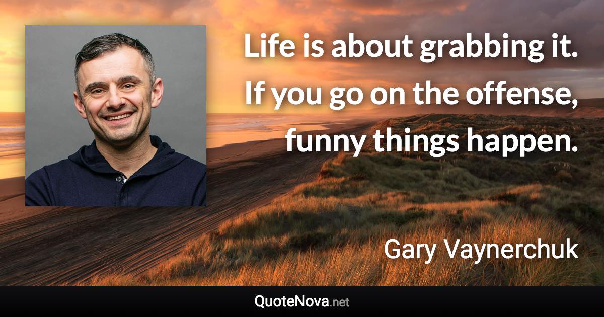 Life is about grabbing it. If you go on the offense, funny things happen. - Gary Vaynerchuk quote