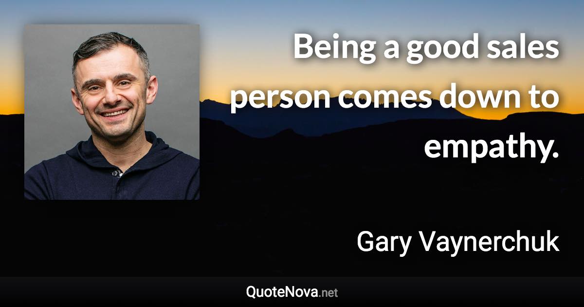 Being a good sales person comes down to empathy. - Gary Vaynerchuk quote