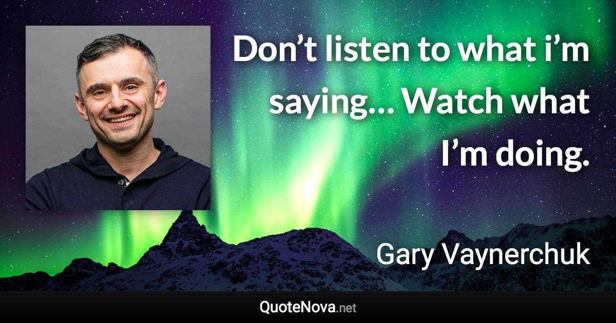 Don’t listen to what i’m saying… Watch what I’m doing. - Gary Vaynerchuk quote