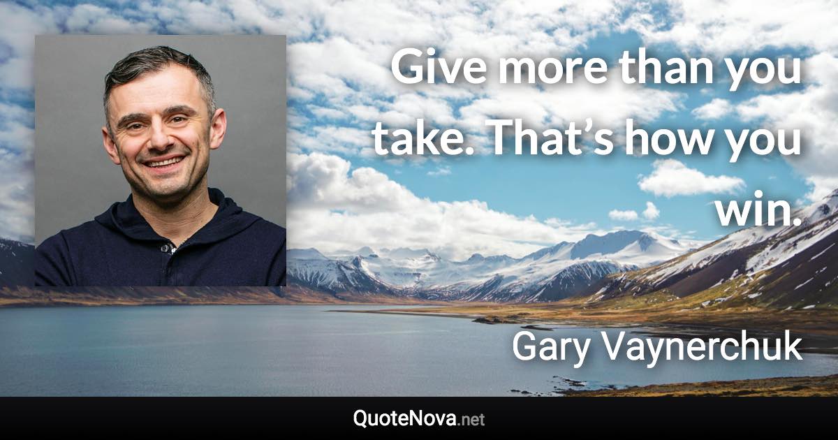 Give more than you take. That’s how you win. - Gary Vaynerchuk quote