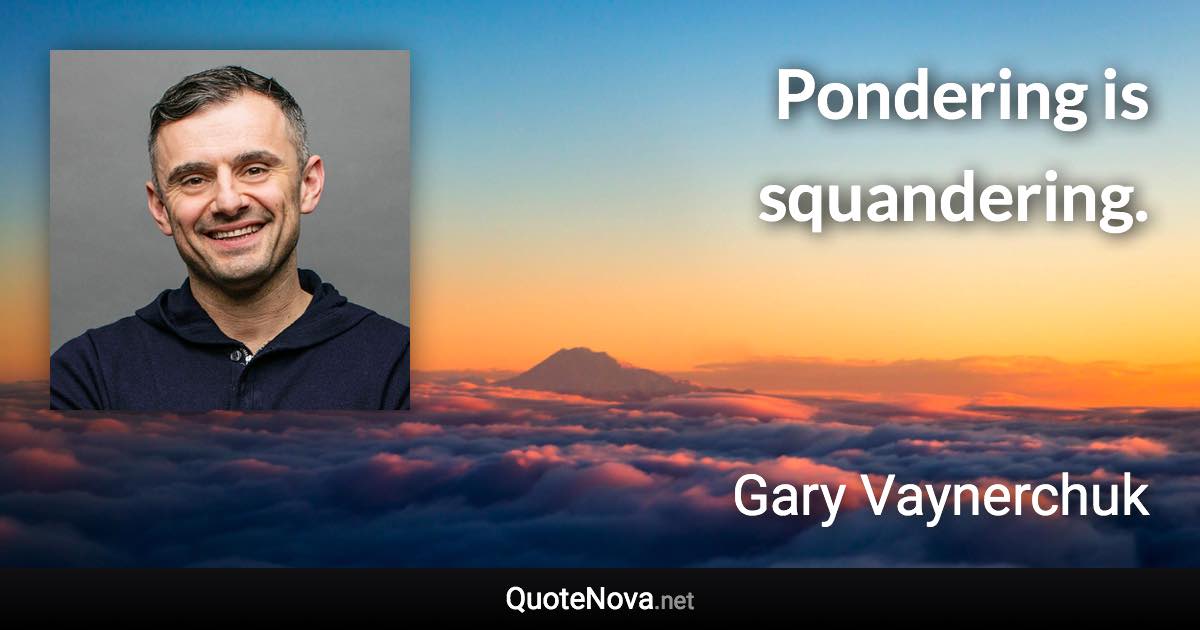 Pondering is squandering. - Gary Vaynerchuk quote